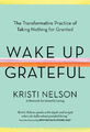 Wake Up Grateful: The Transformative Practice of Taking Nothing for Granted