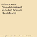 Die Deutsche Sprache: Für den Schulgebrauch Methodisch Behandelt (Classic Repri
