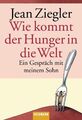 Wie kommt der Hunger in die Welt? Ein Gespräch mit meinem Sohn Ziegler, Jean und