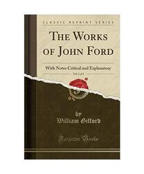 The Works of John Ford, Vol. 1 of 3: With Notes Critical and Explanatory (Classi