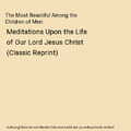 The Most Beautiful Among the Children of Men: Meditations Upon the Life of Our L