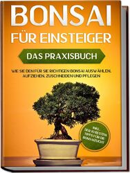 Bonsai für Einsteiger - Das Praxisbuch: Wie Sie den für Sie richtigen Bonsai aus