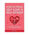 How to Build Self-Love & Self-Esteem: A User's Guide to Love Yourself, Overcome 