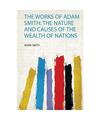 The Works of Adam Smith: the Nature and Causes of the Wealth of Nations