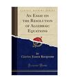 An Essay on the Resolution of Algebraic Equations (Classic Reprint), Charles Jam