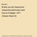 Marokko: Briefe von der Deutschen Gesandtschaftsreise nach Fez im Frühjahr 1877