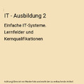 IT - Ausbildung 2: Einfache IT-Systeme. Lernfelder und Kernqualifikationen