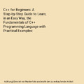 C++ for Beginners: A Step-by-Step Guide to Learn, in an Easy Way, the Fundamenta