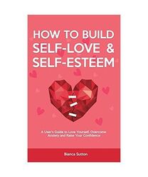 How to Build Self-Love & Self-Esteem: A User's Guide to Love Yourself, Overcome 