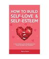 How to Build Self-Love & Self-Esteem: A User's Guide to Love Yourself, Overcome 