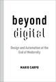 Beyond Digital | Design and Automation at the End of Modernity | Mario Carpo | T