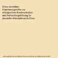 China verstehen - Orientierungshilfen zur erfolgreichen Kommunikation und Verhan