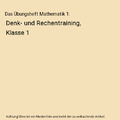 Das Übungsheft Mathematik 1: Denk- und Rechentraining, Klasse 1