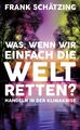 Was, wenn wir einfach die Welt retten?: Handeln in der K... von Schätzing, Frank