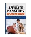 Affiliate Marketing Success: The Step-by-Step Guide to Build a 6-Figures Sales F