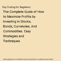 Day Trading for Beginners: The Complete Guide of How to Maximize Profits by Inve