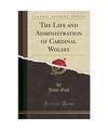 The Life and Administration of Cardinal Wolsey (Classic Reprint), John Galt