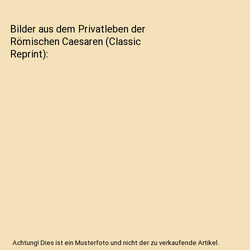 Bilder aus dem Privatleben der Römischen Caesaren (Classic Reprint), Pierre Fra