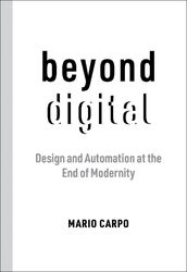 Beyond Digital | Design and Automation at the End of Modernity | Mario Carpo