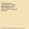 Affiliate Marketing: A Complete Guide To Making Additional Money Through Affilia