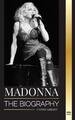 Madonna: Die Biographie der Queen of Pop, ihr rebellisches Leben, Geheimnisse und Erfolg