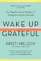 Wake Up Grateful: The Transformative ..., Kristi Nelson