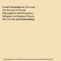 Covert Manipulation: Discover the Secrets of Social Manipulation and Persuasion.