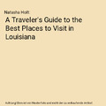 A Traveler's Guide to the Best Places to Visit in Louisiana, Natasha Holt