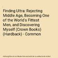 Finding Ultra: Rejecting Middle Age, Becoming One of the World's Fittest Men, an