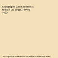 Changing the Game: Women at Work in Las Vegas, 1940 to 1990, Joanne L. Goodwin