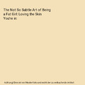 The Not So Subtle Art of Being a Fat Girl: Loving the Skin You're in, Tess Holli