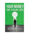 YOUR MONEY OR YOUR LIFE: How to Think About Money as The Key to Building a Free 